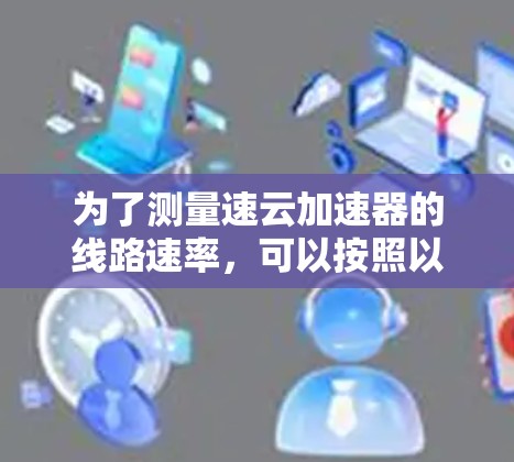 为了测量速云加速器的线路速率，可以按照以下步骤进行