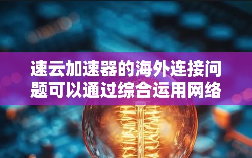 速云加速器的海外连接问题可以通过综合运用网络优化、智能路由和多技术手段来解决。以下是逐步的解决方案 速云加速器的海外连接问题可以通过综合运用网络优化、智能路由和多技术手段来解决。以下是逐步的解决方案