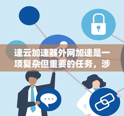 速云加速器外网加速是一项复杂但重要的任务,涉及多个方面的考虑。以下是对该任务的系统化总结 速云加速器外网加速是一项复杂但重要的任务,涉及多个方面的考虑。以下是对该任务的系统化总结