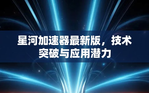 星河加速器最新版,技术突破与应用潜力 星河加速器最新版,技术突破与应用潜力