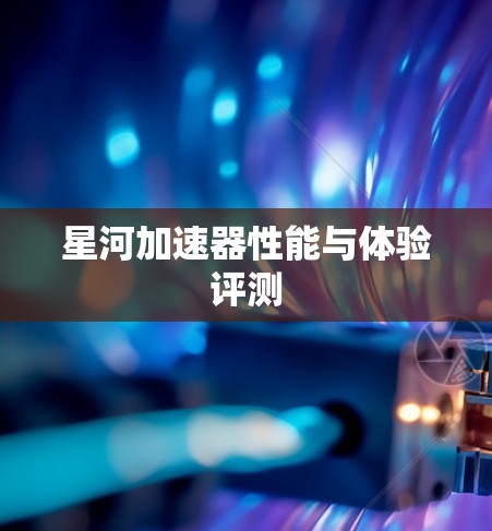 星河加速器性能与体验评测 星河加速器性能与体验评测