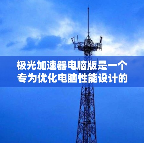 极光加速器电脑版是一个专为优化电脑性能设计的软件,提供多项功能以提升系统性能。以下是该软件的详细分析和总结 极光加速器电脑版是一个专为优化电脑性能设计的软件,提供多项功能以提升系统性能。以下是该软件的详细分析和总结