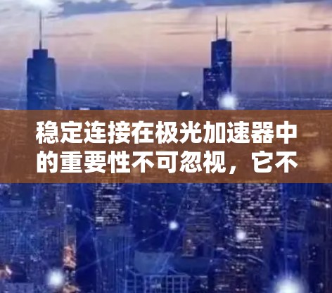 稳定连接在极光加速器中的重要性不可忽视,它不仅影响加速器的性能,还决定了实验的成功与否。以下是对稳定连接的详细分析及解决方案 稳定连接在极光加速器中的重要性不可忽视,它不仅影响加速器的性能,还决定了实验的成功与否。以下是对稳定连接的详细分析及解决方案