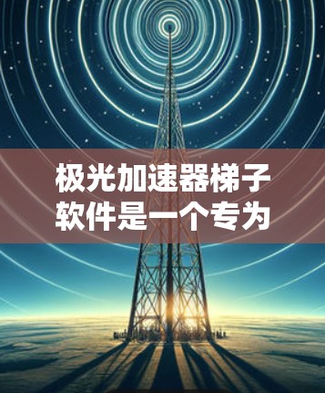 极光加速器梯子软件是一个专为控制和监控极光加速器设计的应用程序,旨在为研究人员和学生提供一个直观且高效的工具。以下是该软件的详细介绍 极光加速器梯子软件是一个专为控制和监控极光加速器设计的应用程序,旨在为研究人员和学生提供一个直观且高效的工具。以下是该软件的详细介绍