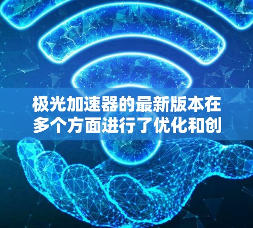 极光加速器的最新版本在多个方面进行了优化和创新,主要包括以下几个方面 极光加速器的最新版本在多个方面进行了优化和创新,主要包括以下几个方面