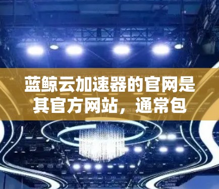 蓝鲸云加速器的官网是其官方网站，通常包含以下主要信息和功能