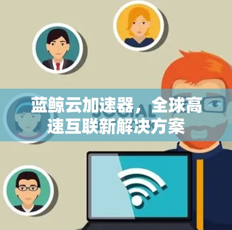 蓝鲸云加速器,全球高速互联新解决方案 蓝鲸云加速器,全球高速互联新解决方案