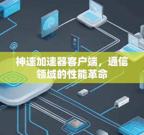 神速加速器客户端,通信领域的性能革命 神速加速器客户端,通信领域的性能革命