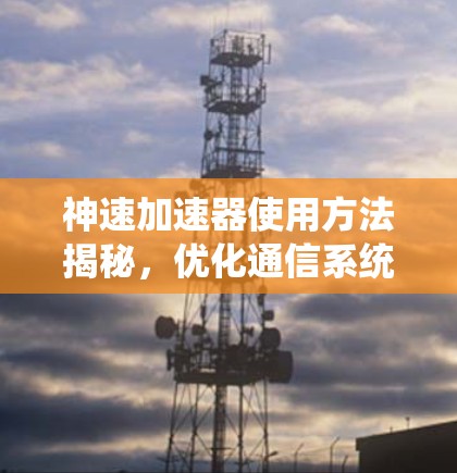 神速加速器使用方法揭秘,优化通信系统性能 神速加速器使用方法揭秘,优化通信系统性能