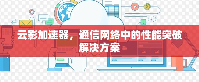 云影加速器,通信网络中的性能突破解决方案 云影加速器,通信网络中的性能突破解决方案