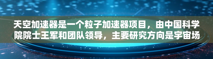 天空加速器是一个粒子加速器项目，由中国科学院院士王军和团队领导，主要研究方向是宇宙场和高能物理。项目旨在探索极端高能粒子物理现象，可能揭示宇宙的基本常数和新物理