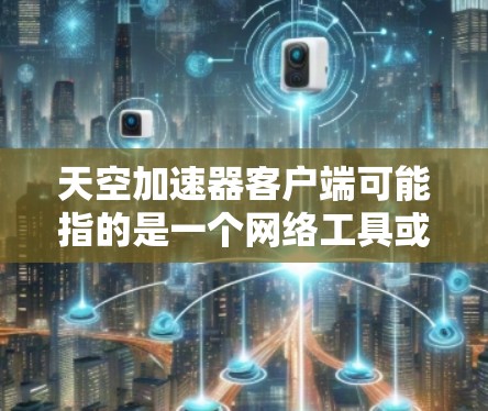 天空加速器客户端可能指的是一个网络工具或应用程序,用于与天空加速器服务进行交互。如果你需要获取客户端,通常可以在天空加速器的官方网站或相关应用商店找到下载链接。以下是一些可能的步骤 天空加速器客户端可能指的是一个网络工具或应用程序,用于与天空加速器服务进行交互。如果你需要获取客户端,通常可以在天空加速器的官方网站或相关应用商店找到下载链接。以下是一些可能的步骤