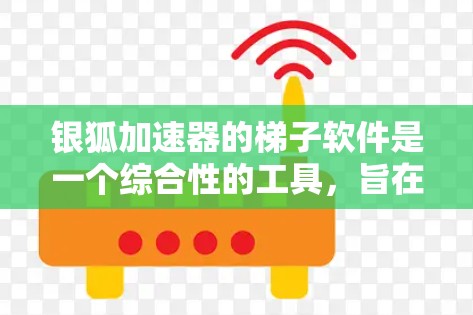 银狐加速器的梯子软件是一个综合性的工具，旨在优化加速器的性能和资源管理。以下是对该软件的详细分析和总结