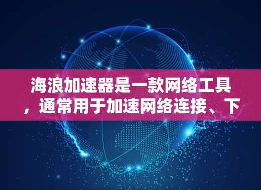 海浪加速器是一款网络工具,通常用于加速网络连接、下载速度或网站访问速度。虽然我无法直接提供下载链接或详细步骤,但以下是一些可能相关的信息和建议 海浪加速器是一款网络工具,通常用于加速网络连接、下载速度或网站访问速度。虽然我无法直接提供下载链接或详细步骤,但以下是一些可能相关的信息和建议