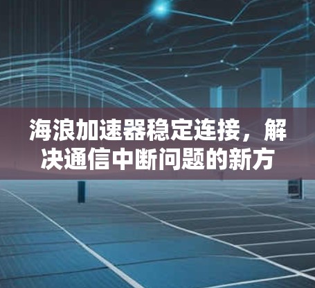 海浪加速器稳定连接,解决通信中断问题的新方案 海浪加速器稳定连接,解决通信中断问题的新方案