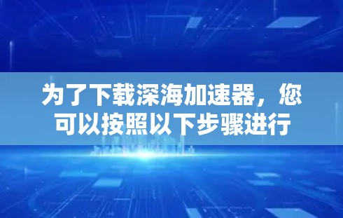 为了下载深海加速器，您可以按照以下步骤进行