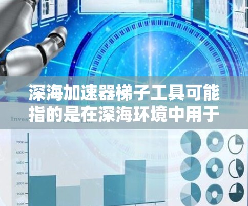 深海加速器梯子工具可能指的是在深海环境中用于加速器维护或实验运送的特殊工具或设备。以下是一些可能相关的信息和解释 深海加速器梯子工具可能指的是在深海环境中用于加速器维护或实验运送的特殊工具或设备。以下是一些可能相关的信息和解释