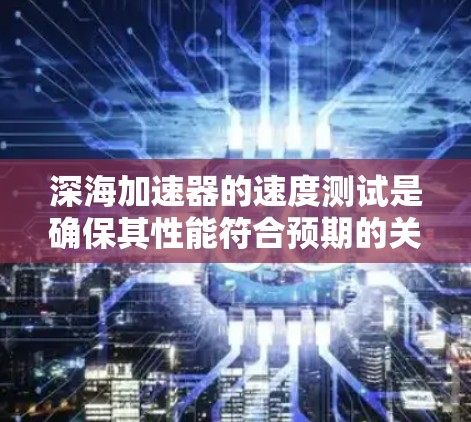 深海加速器的速度测试是确保其性能符合预期的关键步骤。以下是对这一测试的详细分析 深海加速器的速度测试是确保其性能符合预期的关键步骤。以下是对这一测试的详细分析