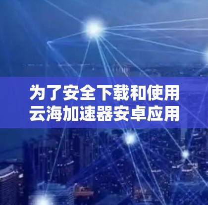 为了安全下载和使用云海加速器安卓应用,请按照以下步骤操作 为了安全下载和使用云海加速器安卓应用,请按照以下步骤操作