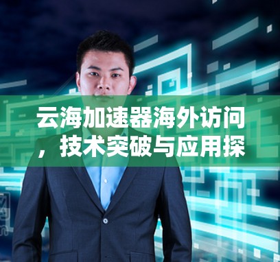 云海加速器海外访问,技术突破与应用探讨 云海加速器海外访问,技术突破与应用探讨
