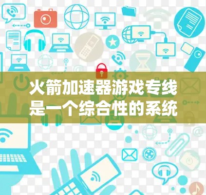 火箭加速器游戏专线是一个综合性的系统,旨在通过快速提升角色能力帮助玩家在游戏中取得更好的表现。以下是对火箭加速器游戏专线的详细分析 火箭加速器游戏专线是一个综合性的系统,旨在通过快速提升角色能力帮助玩家在游戏中取得更好的表现。以下是对火箭加速器游戏专线的详细分析