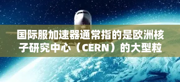 国际服加速器通常指的是欧洲核子研究中心(CERN)的大型粒子加速器项目,特别是超对称物质粒子对撞机(LHC)以下是对该项目的详细分析 国际服加速器通常指的是欧洲核子研究中心(CERN)的大型粒子加速器项目,特别是超对称物质粒子对撞机(LHC)以下是对该项目的详细分析