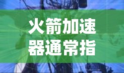 火箭加速器通常指的是一种测试电子元件加速性能的设备,常用于计算机系统和电子组件的测试。然而,火箭加速器手游版这个表述可能有两种含义 火箭加速器通常指的是一种测试电子元件加速性能的设备,常用于计算机系统和电子组件的测试。然而,火箭加速器手游版这个表述可能有两种含义