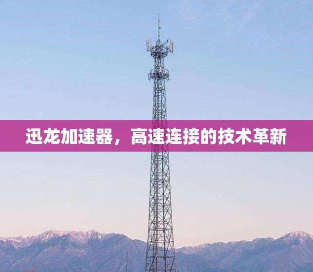 迅龙加速器,高速连接的技术革新 迅龙加速器,高速连接的技术革新