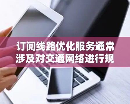 订阅线路优化服务通常涉及对交通网络进行规划、调度和管理,以提高路线效率、降低成本或减少拥堵。以下是一些可能的步骤和注意事项 订阅线路优化服务通常涉及对交通网络进行规划、调度和管理,以提高路线效率、降低成本或减少拥堵。以下是一些可能的步骤和注意事项
