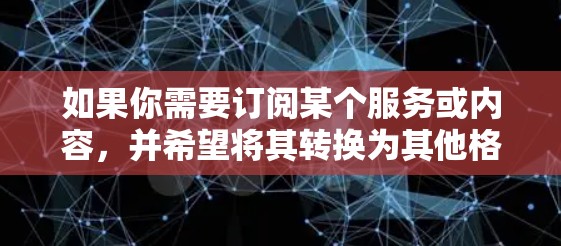 如果你需要订阅某个服务或内容,并希望将其转换为其他格式或平台,以下是一些常见的方法和工具,帮助你实现订阅内容的转换 如果你需要订阅某个服务或内容,并希望将其转换为其他格式或平台,以下是一些常见的方法和工具,帮助你实现订阅内容的转换