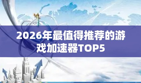 2026年最值得推荐的游戏加速器TOP5 2026年最值得推荐的游戏加速器TOP5