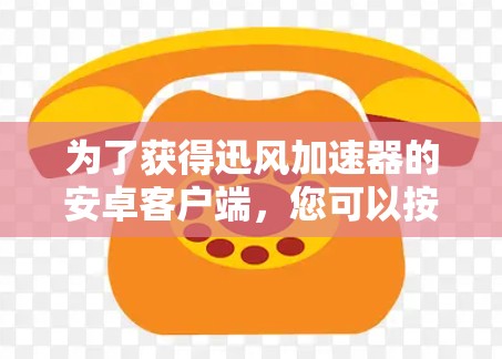 为了获得迅风加速器的安卓客户端,您可以按照以下步骤操作 为了获得迅风加速器的安卓客户端,您可以按照以下步骤操作