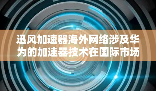 迅风加速器海外网络涉及华为的加速器技术在国际市场的应用。以下是对这一主题的详细分析 迅风加速器海外网络涉及华为的加速器技术在国际市场的应用。以下是对这一主题的详细分析