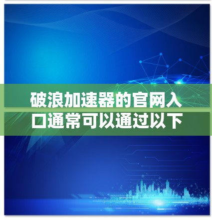 破浪加速器的官网入口通常可以通过以下步骤找到 破浪加速器的官网入口通常可以通过以下步骤找到