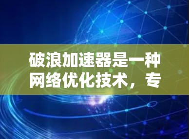 破浪加速器是一种网络优化技术,专为提高数据传输速度和网络性能而设计。全球线路意味着这种加速器的服务器和节点遍布全球各地,能够为用户提供更快、更稳定的网络服务 破浪加速器是一种网络优化技术,专为提高数据传输速度和网络性能而设计。全球线路意味着这种加速器的服务器和节点遍布全球各地,能够为用户提供更快、更稳定的网络服务
