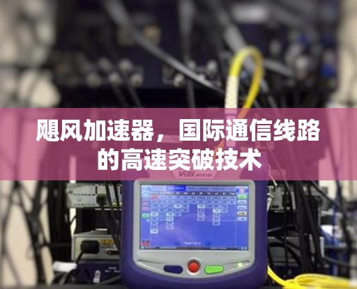 飓风加速器,国际通信线路的高速突破技术 飓风加速器,国际通信线路的高速突破技术