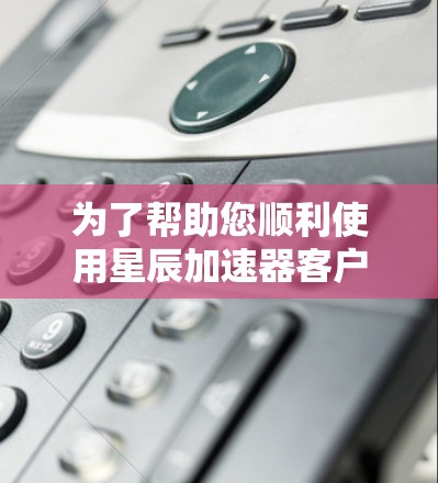 为了帮助您顺利使用星辰加速器客户端,以下是详细的步骤和注意事项 为了帮助您顺利使用星辰加速器客户端,以下是详细的步骤和注意事项