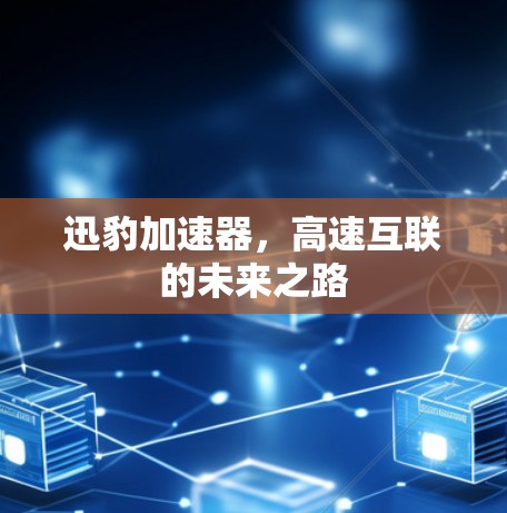 迅豹加速器,高速互联的未来之路 迅豹加速器,高速互联的未来之路