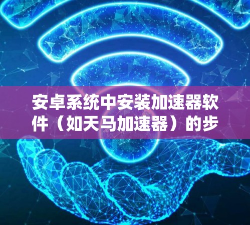安卓系统中安装加速器软件(如天马加速器)的步骤如下 安卓系统中安装加速器软件(如天马加速器)的步骤如下