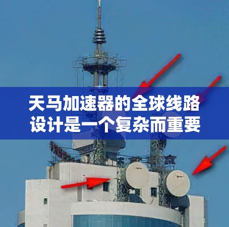 天马加速器的全球线路设计是一个复杂而重要的任务,涉及多个关键领域的协作与优化。以下是对这一设计的详细分析和总结 天马加速器的全球线路设计是一个复杂而重要的任务,涉及多个关键领域的协作与优化。以下是对这一设计的详细分析和总结