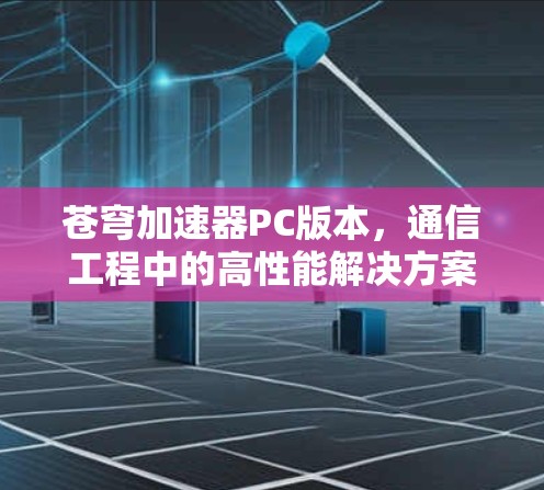 苍穹加速器PC版本,通信工程中的高性能解决方案 苍穹加速器PC版本,通信工程中的高性能解决方案