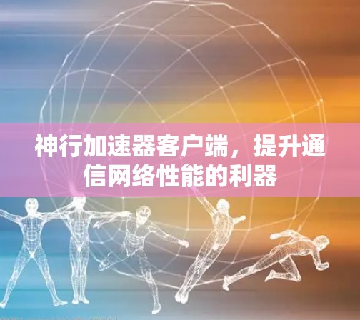 神行加速器客户端,提升通信网络性能的利器 神行加速器客户端,提升通信网络性能的利器