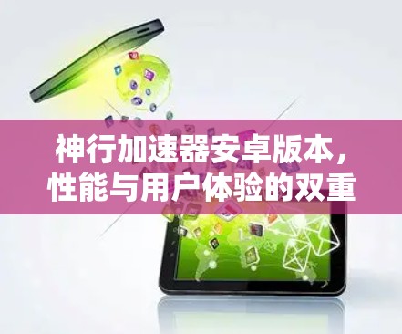 神行加速器安卓版本,性能与用户体验的双重提升 神行加速器安卓版本,性能与用户体验的双重提升