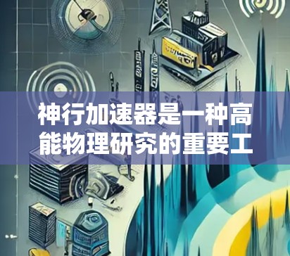 神行加速器是一种高能物理研究的重要工具,主要用于探索微观粒子世界,推动量子力学、粒子物理以及相关领域的发展。以下是关于神行加速器的科学应用的详细说明 神行加速器是一种高能物理研究的重要工具,主要用于探索微观粒子世界,推动量子力学、粒子物理以及相关领域的发展。以下是关于神行加速器的科学应用的详细说明