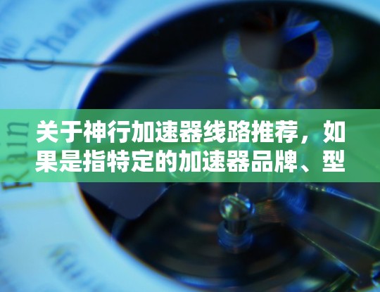 关于神行加速器线路推荐,如果是指特定的加速器品牌、型号或项目,建议您提供更多背景信息,这样我可以更好地为您提供相关建议或信息 关于神行加速器线路推荐,如果是指特定的加速器品牌、型号或项目,建议您提供更多背景信息,这样我可以更好地为您提供相关建议或信息