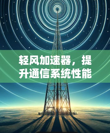 轻风加速器，提升通信系统性能的秘密武器
