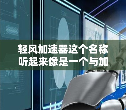 轻风加速器这个名称听起来像是一个与加速相关的工具或软件，但目前没有确切的信息表明这是一个公开的、广泛使用的产品或服务。如果你指的是某个特定的加速器，建议提供更多的背景信息，以便更好地帮助你