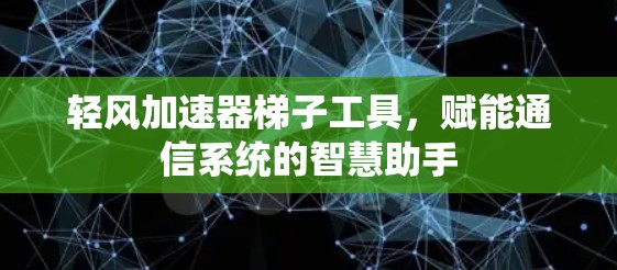 轻风加速器梯子工具,赋能通信系统的智慧助手 轻风加速器梯子工具,赋能通信系统的智慧助手