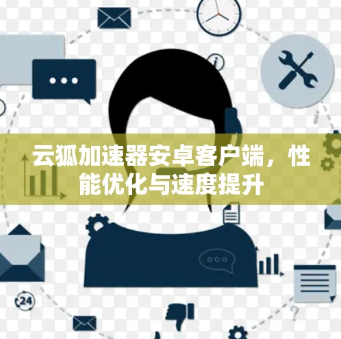 云狐加速器安卓客户端,性能优化与速度提升 云狐加速器安卓客户端,性能优化与速度提升