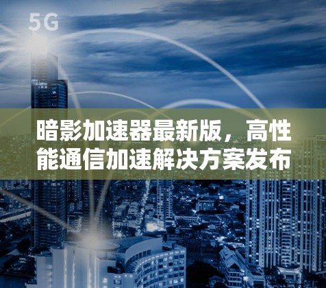 暗影加速器最新版，高性能通信加速解决方案发布